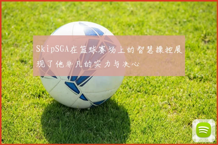 SkipSGA在篮球赛场上的智慧操控展现了他非凡的实力与决心