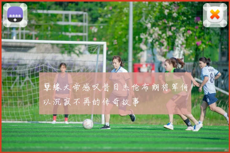 孽缘大帝感叹昔日杰伦布朗将军何以沉寂不再的传奇故事