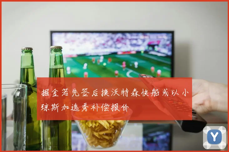 掘金若先签后换沃特森快船或以小琼斯加选秀补偿报价