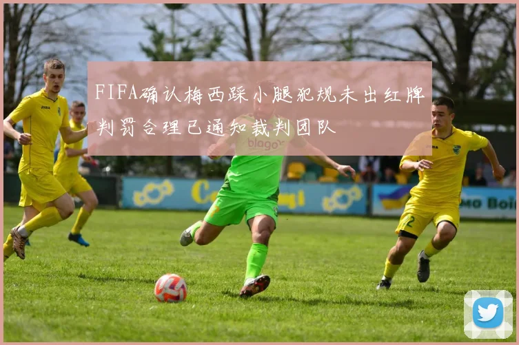 FIFA确认梅西踩小腿犯规未出红牌判罚合理已通知裁判团队
