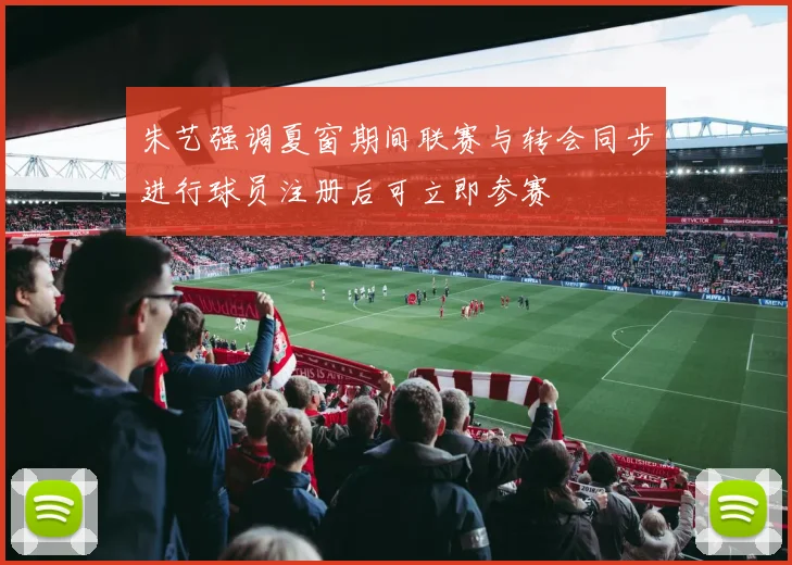 朱艺强调夏窗期间联赛与转会同步进行球员注册后可立即参赛