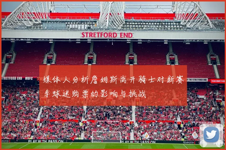 媒体人分析詹姆斯离开骑士对新赛季球迷购票的影响与挑战