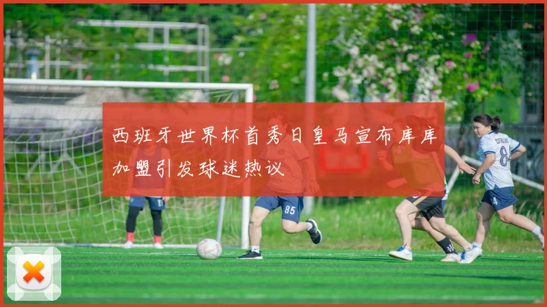 西班牙世界杯首秀日皇马宣布库库加盟引发球迷热议