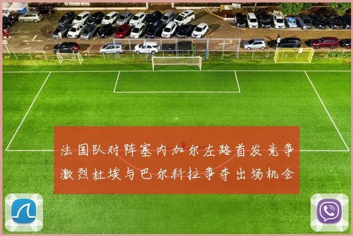 法国队对阵塞内加尔左路首发竞争激烈杜埃与巴尔科拉争夺出场机会