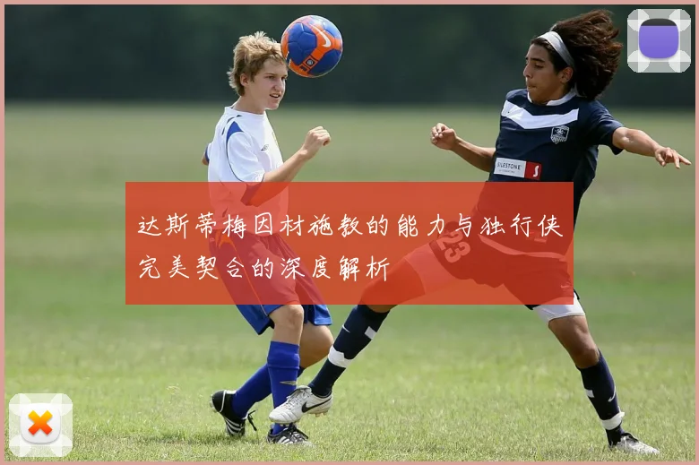 达斯蒂梅因材施教的能力与独行侠完美契合的深度解析