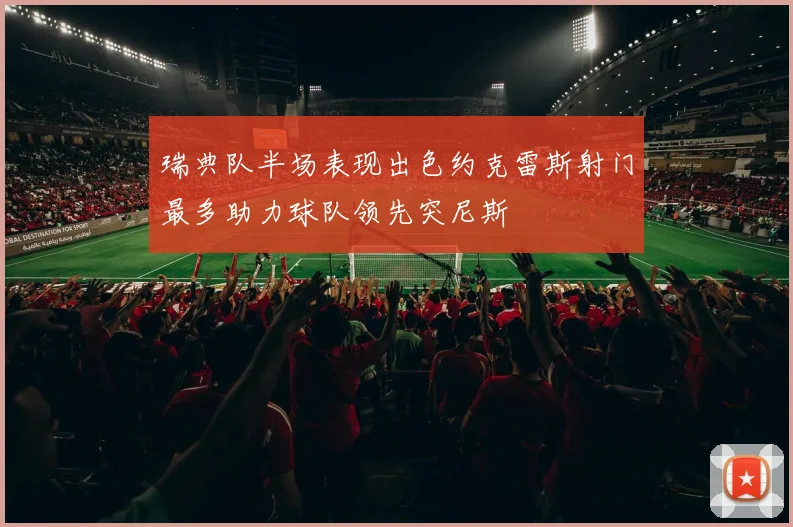 瑞典队半场表现出色约克雷斯射门最多助力球队领先突尼斯