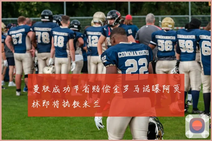 曼联成功节省赔偿金罗马诺曝阿莫林即将执教米兰