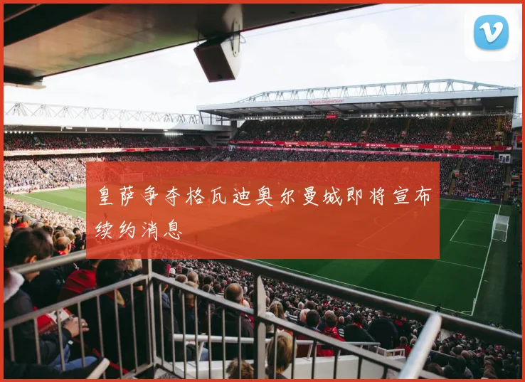 皇萨争夺格瓦迪奥尔曼城即将宣布续约消息