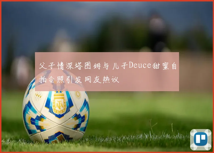 父子情深塔图姆与儿子Deuce甜蜜自拍合照引发网友热议