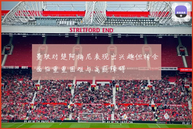 曼联对楚阿梅尼表现出兴趣但转会面临重重困难与高薪障碍