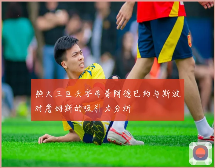 热火三巨头字母哥阿德巴约与斯波对詹姆斯的吸引力分析