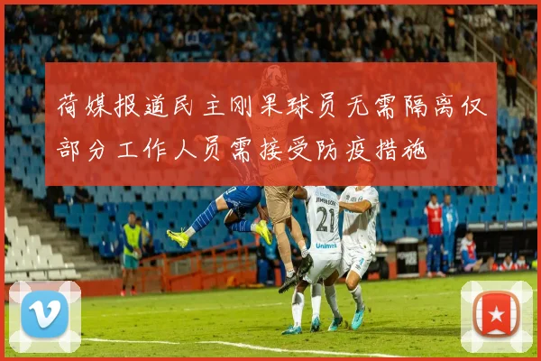 荷媒报道民主刚果球员无需隔离仅部分工作人员需接受防疫措施