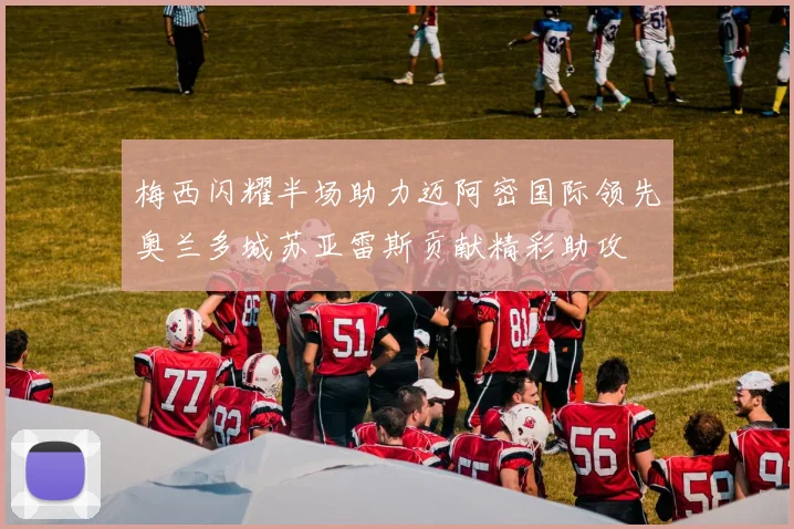 梅西闪耀半场助力迈阿密国际领先奥兰多城苏亚雷斯贡献精彩助攻