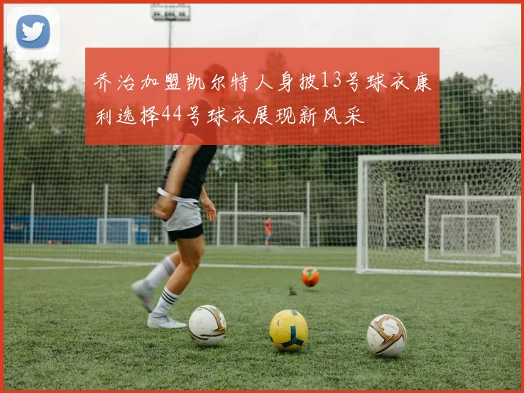 乔治加盟凯尔特人身披13号球衣康利选择44号球衣展现新风采