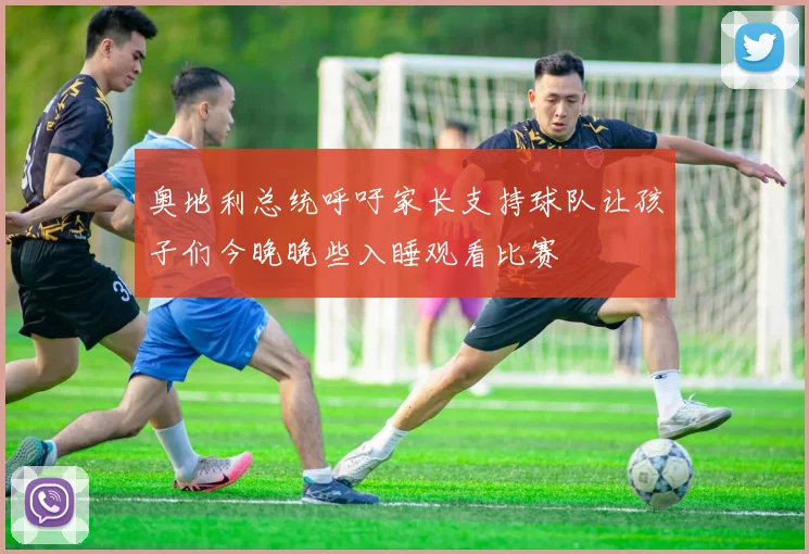 奥地利总统呼吁家长支持球队让孩子们今晚晚些入睡观看比赛